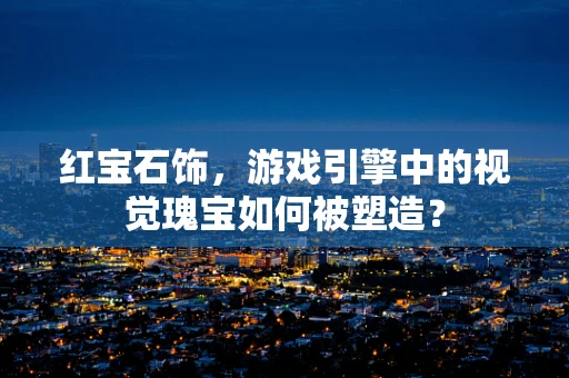 红宝石饰，游戏引擎中的视觉瑰宝如何被塑造？