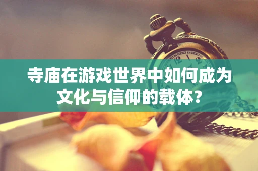 寺庙在游戏世界中如何成为文化与信仰的载体？