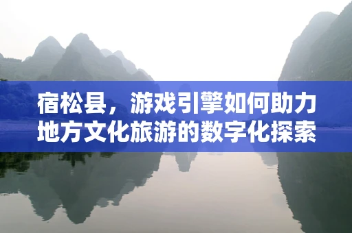 宿松县，游戏引擎如何助力地方文化旅游的数字化探索？