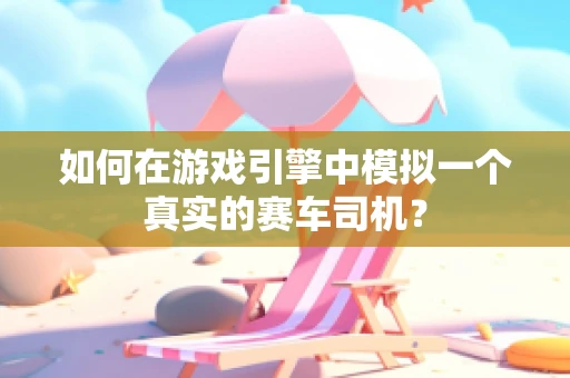 如何在游戏引擎中模拟一个真实的赛车司机？