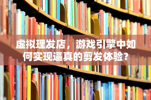 虚拟理发店，游戏引擎中如何实现逼真的剪发体验？