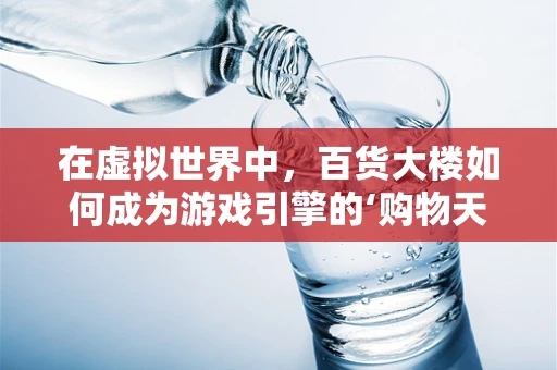在虚拟世界中，百货大楼如何成为游戏引擎的‘购物天堂’？