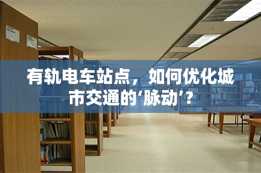 有轨电车站点，如何优化城市交通的‘脉动’？