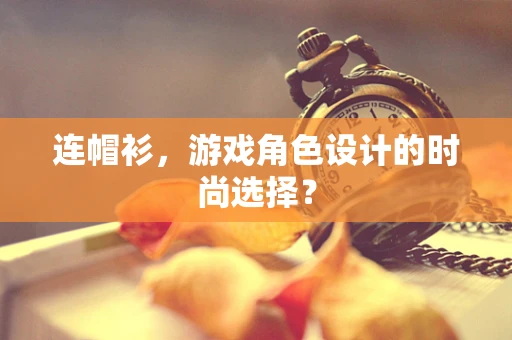 连帽衫，游戏角色设计的时尚选择？