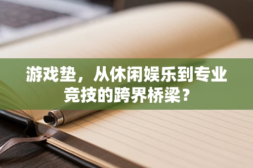 游戏垫，从休闲娱乐到专业竞技的跨界桥梁？