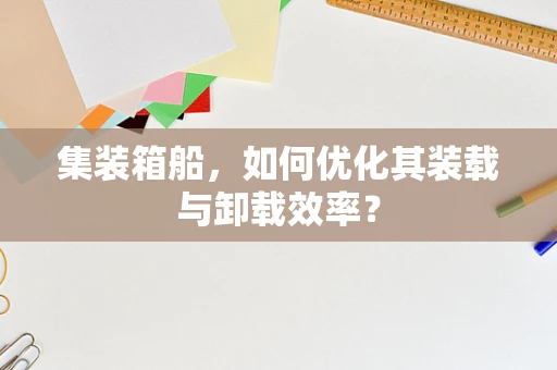 集装箱船，如何优化其装载与卸载效率？