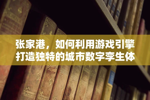张家港，如何利用游戏引擎打造独特的城市数字孪生体验？