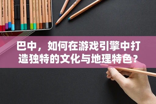 巴中，如何在游戏引擎中打造独特的文化与地理特色？