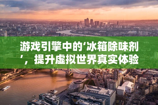 游戏引擎中的‘冰箱除味剂’，提升虚拟世界真实体验的秘密武器？