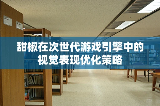甜椒在次世代游戏引擎中的视觉表现优化策略