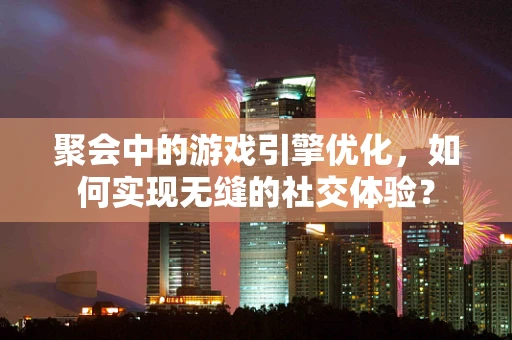 聚会中的游戏引擎优化，如何实现无缝的社交体验？