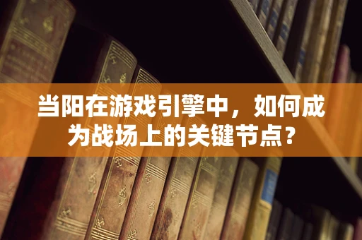 当阳在游戏引擎中，如何成为战场上的关键节点？
