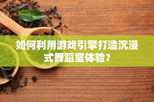 如何利用游戏引擎打造沉浸式舞蹈室体验？