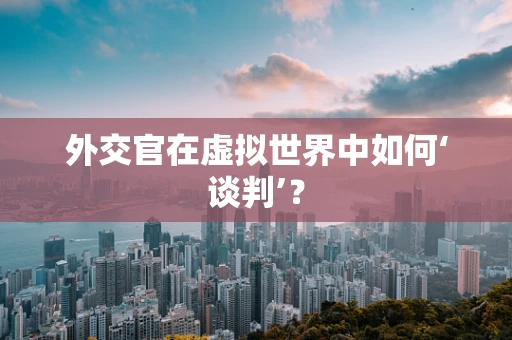 外交官在虚拟世界中如何‘谈判’？