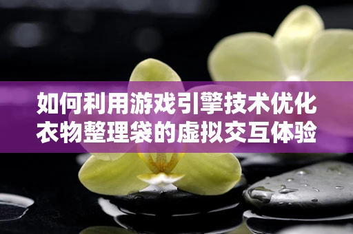 如何利用游戏引擎技术优化衣物整理袋的虚拟交互体验？