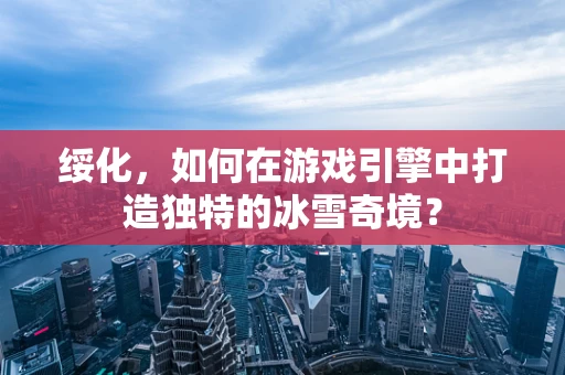 绥化，如何在游戏引擎中打造独特的冰雪奇境？
