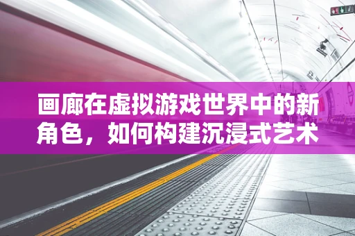 画廊在虚拟游戏世界中的新角色，如何构建沉浸式艺术展览体验？