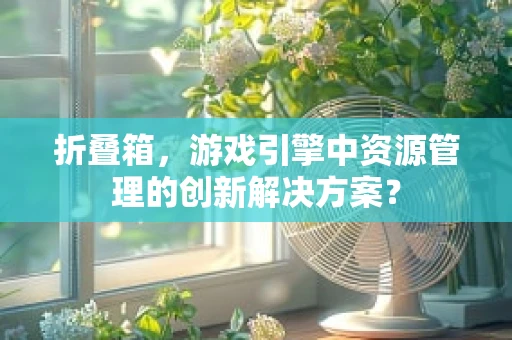 折叠箱，游戏引擎中资源管理的创新解决方案？