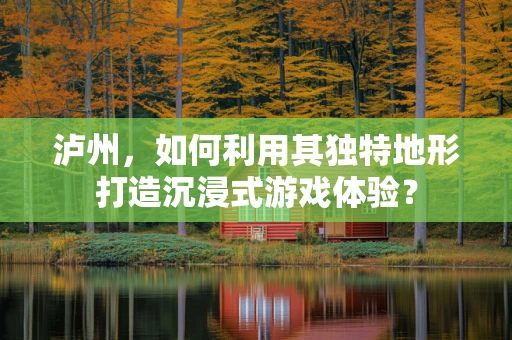 泸州，如何利用其独特地形打造沉浸式游戏体验？