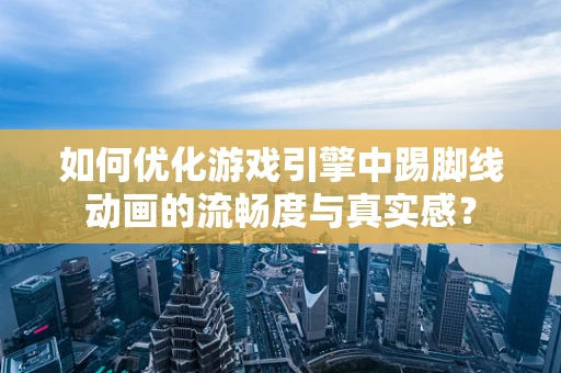 如何优化游戏引擎中踢脚线动画的流畅度与真实感？