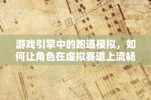 游戏引擎中的跑道模拟，如何让角色在虚拟赛道上流畅奔跑？