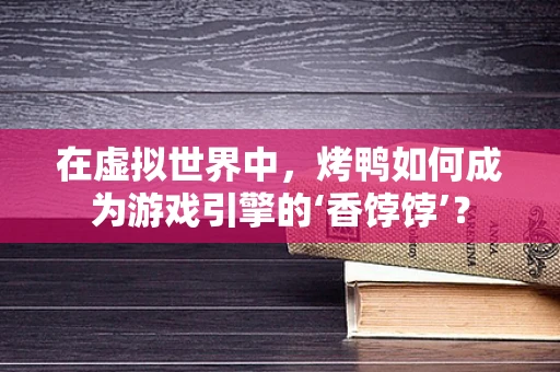 在虚拟世界中，烤鸭如何成为游戏引擎的‘香饽饽’？