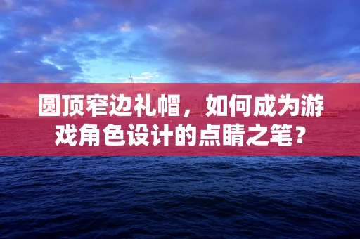 圆顶窄边礼帽，如何成为游戏角色设计的点睛之笔？