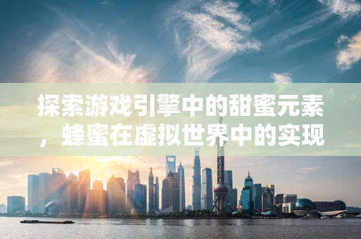 探索游戏引擎中的甜蜜元素，蜂蜜在虚拟世界中的实现与挑战