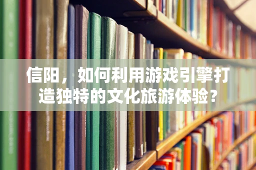 信阳，如何利用游戏引擎打造独特的文化旅游体验？
