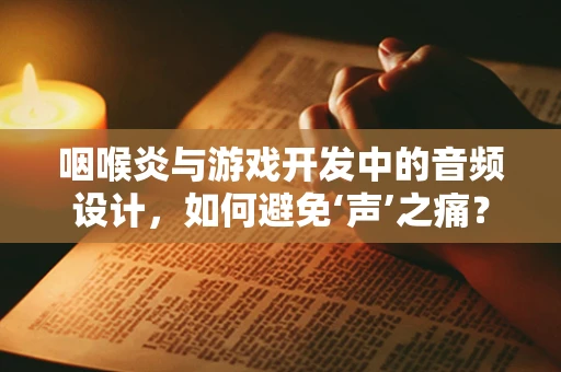 咽喉炎与游戏开发中的音频设计，如何避免‘声’之痛？