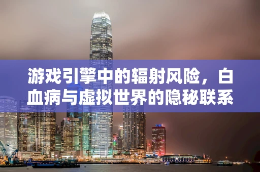 游戏引擎中的辐射风险，白血病与虚拟世界的隐秘联系