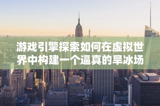 游戏引擎探索如何在虚拟世界中构建一个逼真的旱冰场？