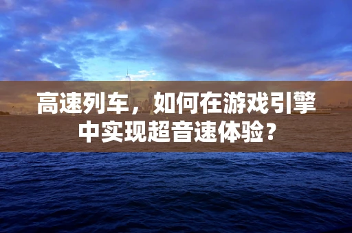 高速列车，如何在游戏引擎中实现超音速体验？