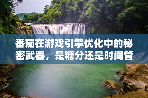 番茄在游戏引擎优化中的秘密武器，是糖分还是时间管理？
