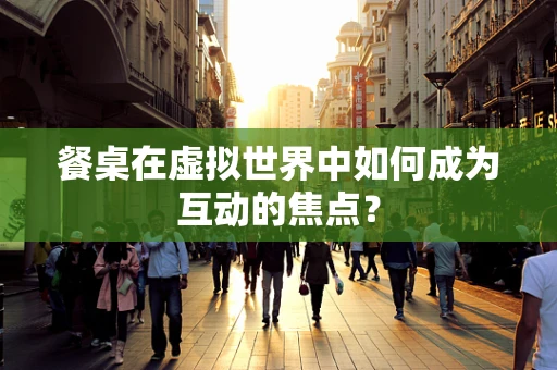 餐桌在虚拟世界中如何成为互动的焦点？