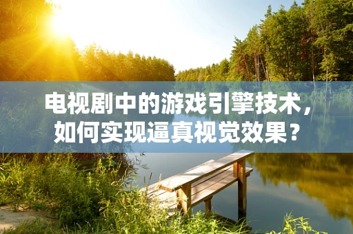 电视剧中的游戏引擎技术，如何实现逼真视觉效果？