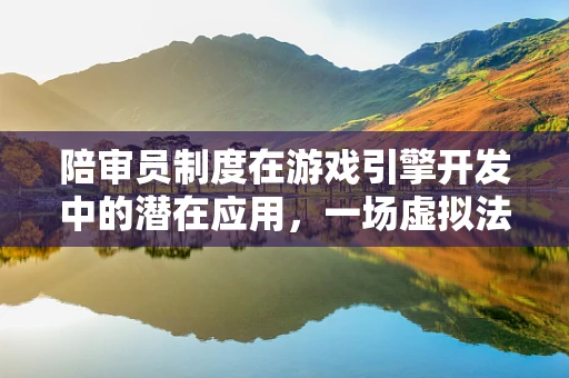 陪审员制度在游戏引擎开发中的潜在应用，一场虚拟法庭的构想？