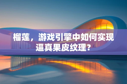 榴莲，游戏引擎中如何实现逼真果皮纹理？