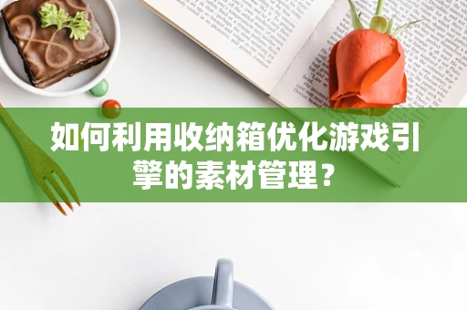 如何利用收纳箱优化游戏引擎的素材管理？