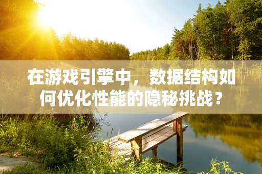 在游戏引擎中，数据结构如何优化性能的隐秘挑战？