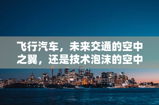 飞行汽车，未来交通的空中之翼，还是技术泡沫的空中楼阁？