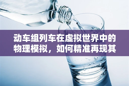 动车组列车在虚拟世界中的物理模拟，如何精准再现其动态性能？