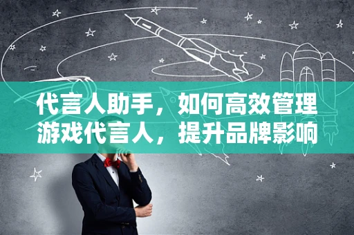 代言人助手，如何高效管理游戏代言人，提升品牌影响力？