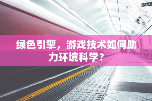 绿色引擎，游戏技术如何助力环境科学？