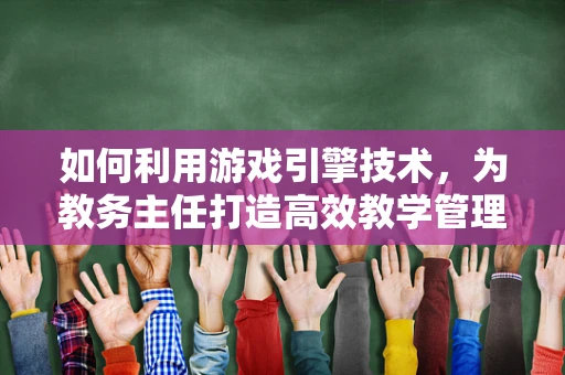 如何利用游戏引擎技术，为教务主任打造高效教学管理平台？