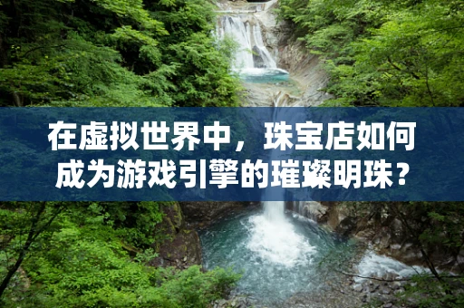 在虚拟世界中，珠宝店如何成为游戏引擎的璀璨明珠？