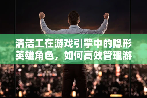 清洁工在游戏引擎中的隐形英雄角色，如何高效管理游戏世界的清洁度？