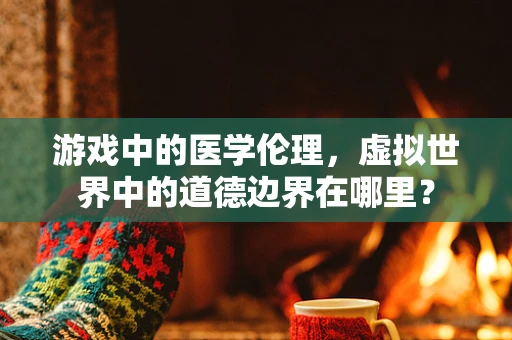 游戏中的医学伦理，虚拟世界中的道德边界在哪里？