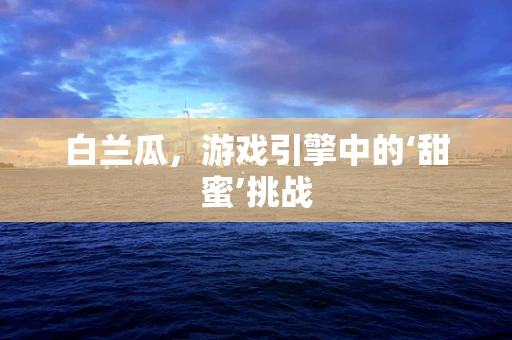 白兰瓜，游戏引擎中的‘甜蜜’挑战
