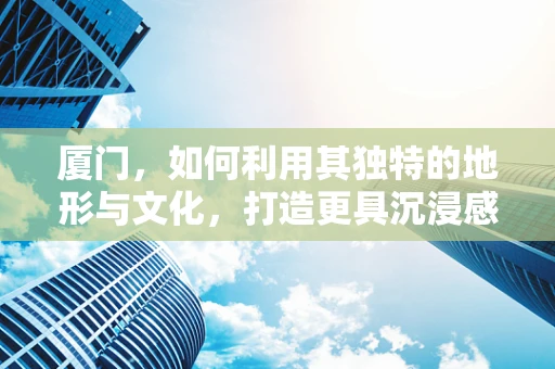 厦门，如何利用其独特的地形与文化，打造更具沉浸感的游戏场景？